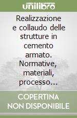 Realizzazione e collaudo delle strutture in cemento armato. Normative, materiali, processo produttivo e controllo di qualità libro