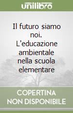 Il futuro siamo noi. L'educazione ambientale nella scuola elementare libro
