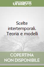 Scelte intertemporali. Teoria e modelli libro