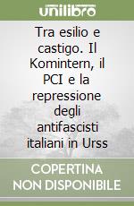 Tra esilio e castigo. Il Komintern, il PCI e la repressione degli antifascisti italiani in Urss