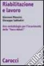 Riabilitazione-lavoro. Una metodologia per l'inserimento lavorativo delle persone ex tossicodipendenti, disabili e dei pazienti psichiatrici libro