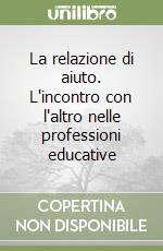 La relazione di aiuto. L'incontro con l'altro nelle professioni educative libro