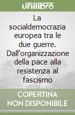 La socialdemocrazia europea tra le due guerre. Dall'organizzazione della pace alla resistenza al fascismo libro