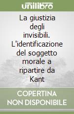 La giustizia degli invisibili. L'identificazione del soggetto morale a ripartire da Kant libro