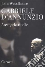 Gabriele D'Annunzio. Arcangelo ribelle