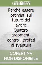 Perché essere ottimisti sul futuro del lavoro. Quattro argomenti contro i profeti di sventura libro