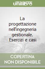 La progettazione nell'ingegneria gestionale. Esercizi e casi libro