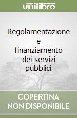 Regolamentazione e finanziamento dei servizi pubblici libro