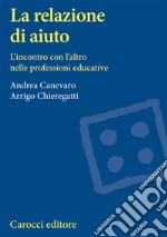 La relazione di aiuto. L'incontro con l'altro nelle professioni educative libro