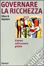 Governare la ricchezza. Il lavoro nell'economia globale libro