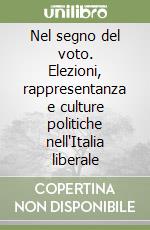 Nel segno del voto. Elezioni, rappresentanza e culture politiche nell'Italia liberale libro