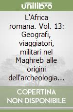 L'Africa romana. Vol. 13: Geografi, viaggiatori, militari nel Maghreb alle origini dell'archeologia nel nord Africa. Atti del convegno (Djerba, 10-13 dicembre 1998)