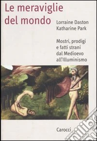 Le meraviglie del mondo. Mostri, prodigi e fatti strani dal Medioevo all'illuminismo