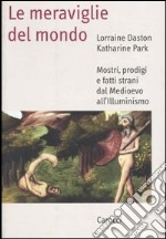 Le meraviglie del mondo. Mostri, prodigi e fatti strani dal Medioevo all'illuminismo libro