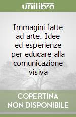 Immagini fatte ad arte. Idee ed esperienze per educare alla comunicazione visiva libro