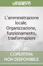 L'amministrazione locale. Organizzazione, funzionamento, trasformazioni