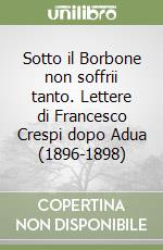 Sotto il Borbone non soffrii tanto. Lettere di Francesco Crespi dopo Adua (1896-1898)