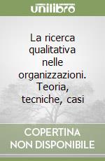 La ricerca qualitativa nelle organizzazioni. Teoria, tecniche, casi