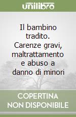 Il bambino tradito. Carenze gravi, maltrattamento e abuso a danno di minori libro