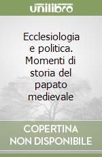 Ecclesiologia e politica. Momenti di storia del papato medievale