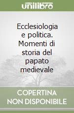 Ecclesiologia e politica. Momenti di storia del papato medievale