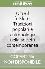 Oltre il folklore. Tradizioni popolari e antropologia nella società contemporanea libro