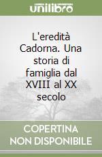 L'eredità Cadorna. Una storia di famiglia dal XVIII al XX secolo