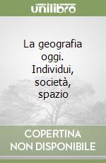 La geografia oggi. Individui, società, spazio libro