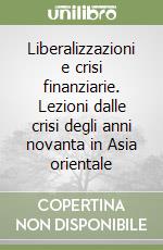 Liberalizzazioni e crisi finanziarie. Lezioni dalle crisi degli anni novanta in Asia orientale libro