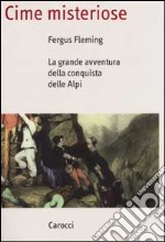 Cime misteriose. La grande avventura della conquista delle Alpi