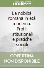 La nobiltà romana in età moderna. Profili istituzionali e pratiche sociali libro