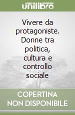 Vivere da protagoniste. Donne tra politica, cultura e controllo sociale libro