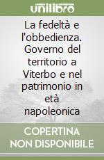 La fedeltà e l'obbedienza. Governo del territorio a Viterbo e nel patrimonio in età napoleonica libro