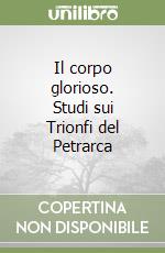 Il corpo glorioso. Studi sui Trionfi del Petrarca libro