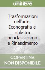 Trasformazioni nell'arte. Iconografia e stile tra neoclassicismo e Rinascimento libro