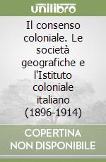 Il consenso coloniale. Le società geografiche e l'Istituto coloniale italiano (1896-1914) libro