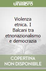 Violenza etnica. I Balcani tra etnonazionalismo e democrazia