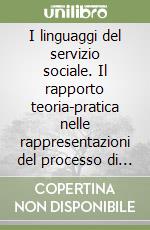 I linguaggi del servizio sociale. Il rapporto teoria-pratica nelle rappresentazioni del processo di lavoro degli assistenti sociali libro