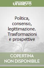 Politica, consenso, legittimazione. Trasformazioni e prospettive libro