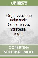 Organizzazione industriale. Concorrenza, strategia, regole