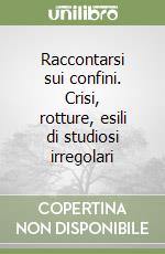 Raccontarsi sui confini. Crisi, rotture, esili di studiosi irregolari libro