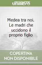 Medea tra noi. Le madri che uccidono il proprio figlio libro