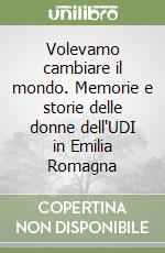 Volevamo cambiare il mondo. Memorie e storie delle donne dell'UDI in Emilia Romagna