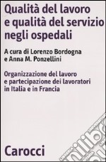 Qualità del lavoro e qualità del servizio negli ospedali. Organizzazione del lavoro e partecipazione dei lavoratori in Italia e in Francia libro