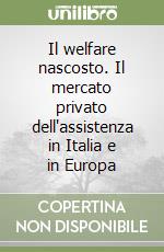 Il welfare nascosto. Il mercato privato dell'assistenza in Italia e in Europa libro