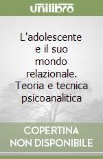 L'adolescente e il suo mondo relazionale. Teoria e tecnica psicoanalitica