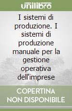 I sistemi di produzione. I sistemi di produzione manuale per la gestione operativa dell'imprese libro