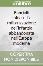 Fanciulli soldati. La militarizzazione dell'infanzia abbandonata nell'Europa moderna libro