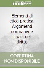 Elementi di etica pratica. Argomenti normativi e spazi del diritto libro