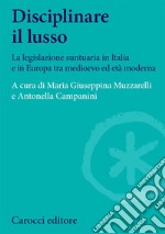 Disciplinare il lusso. La legislazione suntuaria in Italia e in Europa tra medioevo ed età moderna libro